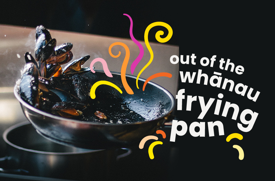 Into the whānau frying pan
